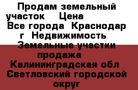 Продам земельный участок  › Цена ­ 570 000 - Все города, Краснодар г. Недвижимость » Земельные участки продажа   . Калининградская обл.,Светловский городской округ 